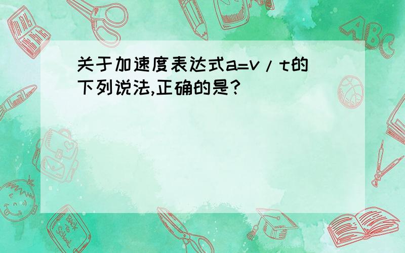 关于加速度表达式a=v/t的下列说法,正确的是?