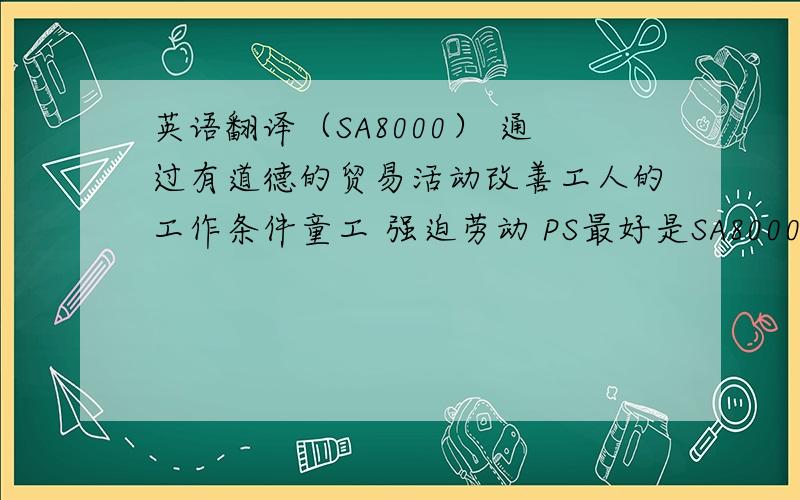 英语翻译（SA8000） 通过有道德的贸易活动改善工人的工作条件童工 强迫劳动 PS最好是SA8000的原文