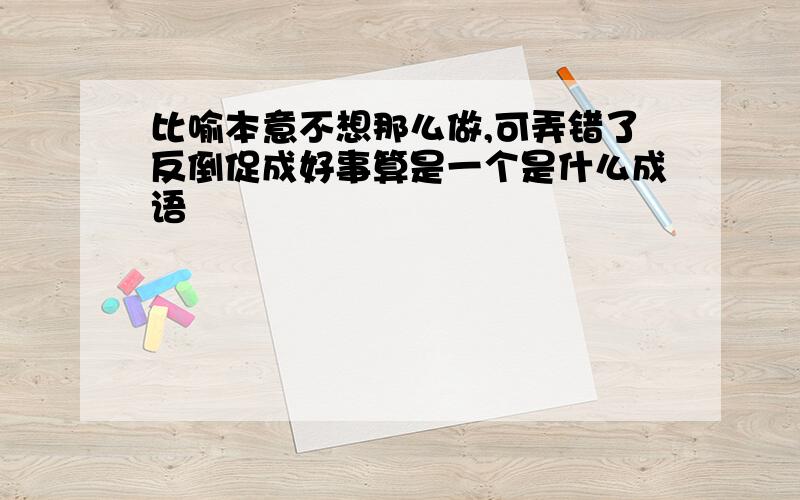 比喻本意不想那么做,可弄错了反倒促成好事算是一个是什么成语