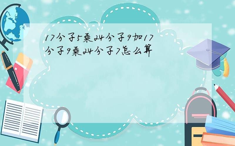 17分子5乘24分子9加17分子9乘24分子7怎么算