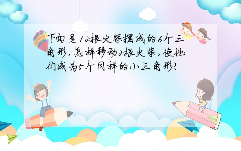 下面是12根火柴摆成的6个三角形,怎样移动2根火柴,使他们成为5个同样的小三角形?