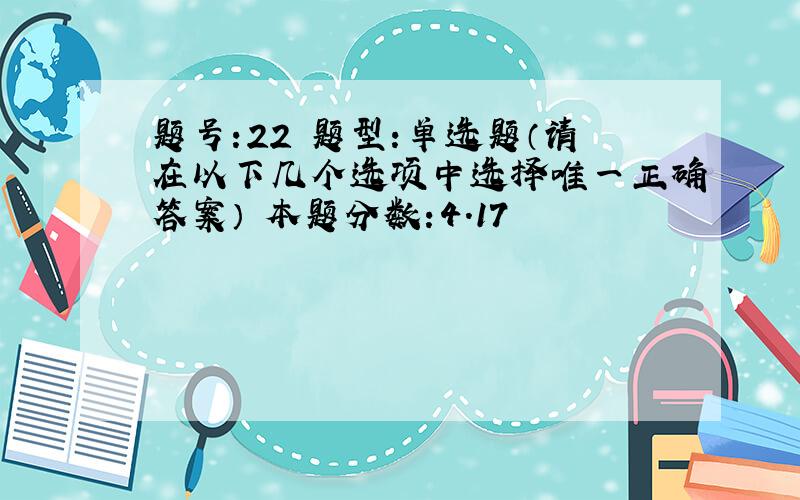 题号:22 题型:单选题（请在以下几个选项中选择唯一正确答案） 本题分数:4.17