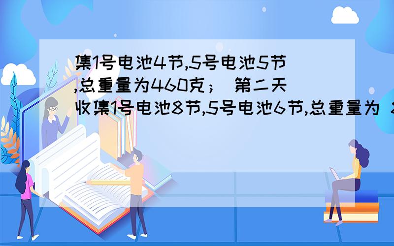 集1号电池4节,5号电池5节,总重量为460克； 第二天收集1号电池8节,5号电池6节,总重量为 840克、问一号电池和