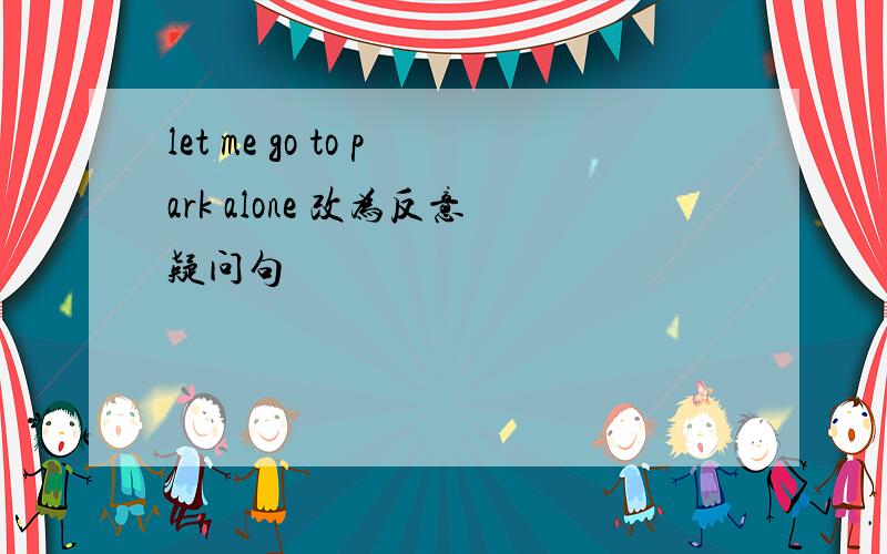 let me go to park alone 改为反意疑问句