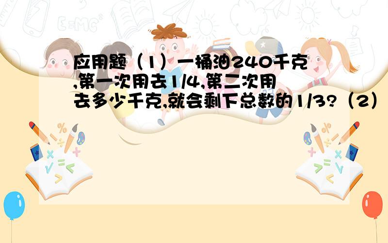 应用题（1）一桶油240千克,第一次用去1/4,第二次用去多少千克,就会剩下总数的1/3?（2）某工厂上半月生产零件34