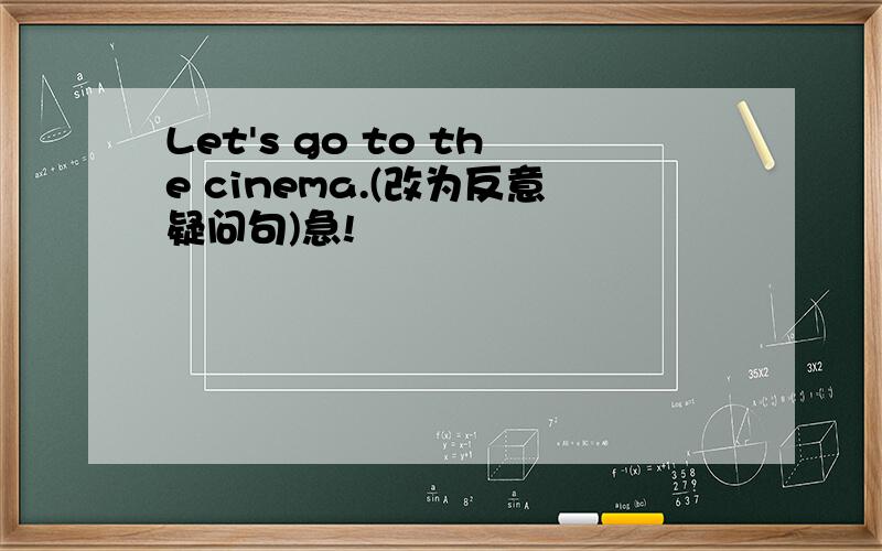 Let's go to the cinema.(改为反意疑问句)急!