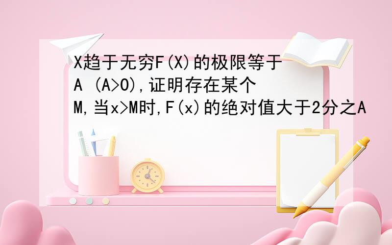 X趋于无穷F(X)的极限等于A (A>0),证明存在某个M,当x>M时,F(x)的绝对值大于2分之A