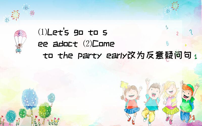 ⑴Let's go to see adoct ⑵Come to the party early改为反意疑问句