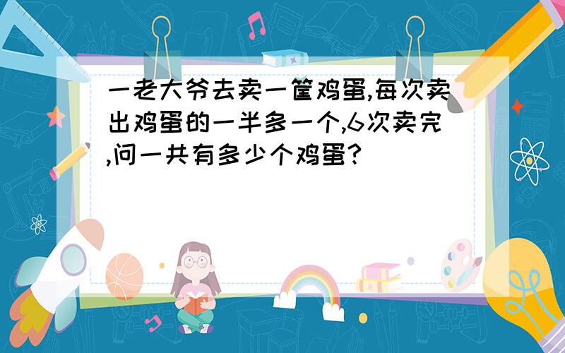 一老大爷去卖一筐鸡蛋,每次卖出鸡蛋的一半多一个,6次卖完,问一共有多少个鸡蛋?