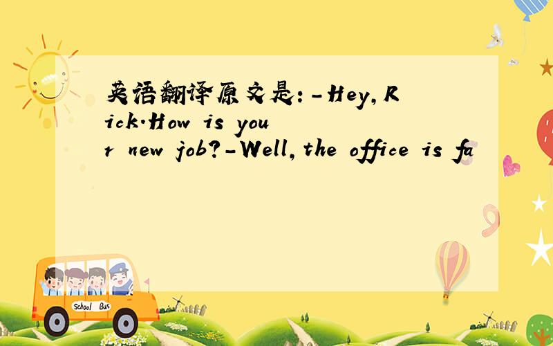 英语翻译原文是：-Hey,Rick.How is your new job?-Well,the office is fa