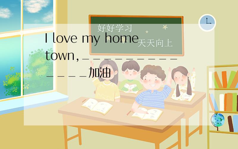 I love my hometown,_____________加油