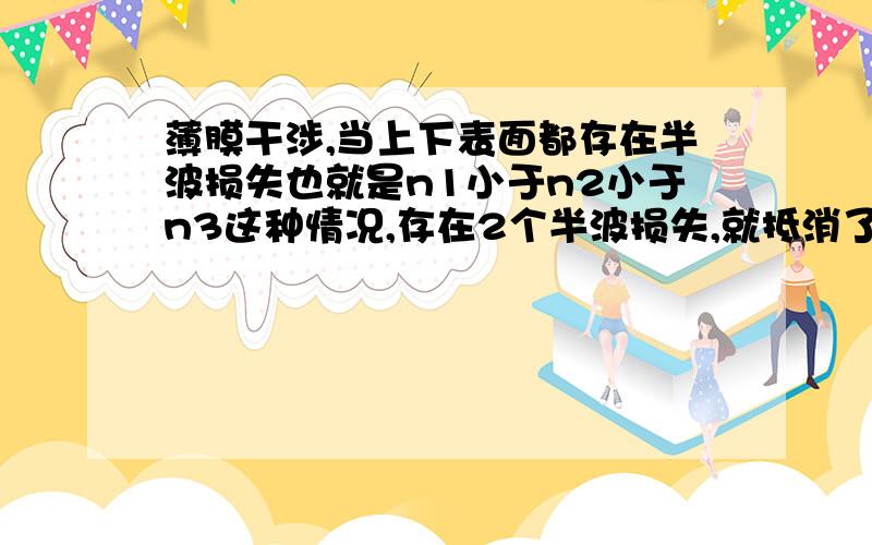 薄膜干涉,当上下表面都存在半波损失也就是n1小于n2小于n3这种情况,存在2个半波损失,就抵消了?