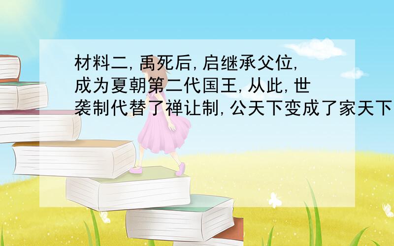 材料二,禹死后,启继承父位,成为夏朝第二代国王,从此,世袭制代替了禅让制,公天下变成了家天下.