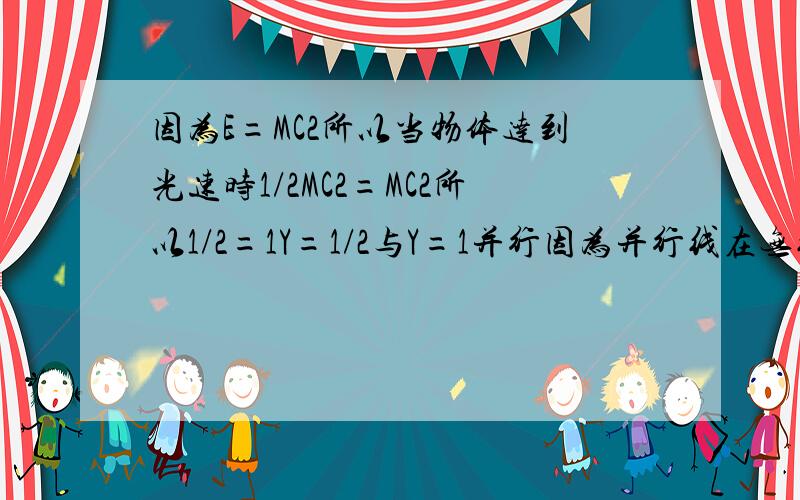 因为E=MC2所以当物体达到光速时1/2MC2=MC2所以1/2=1Y=1/2与Y=1并行因为并行线在无线远处相交所以当