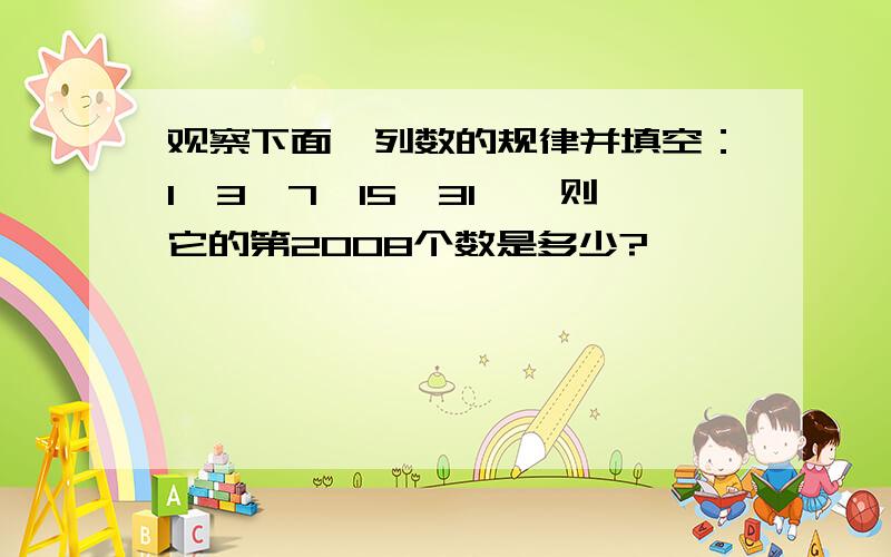 观察下面一列数的规律并填空：1,3,7,15,31……则它的第2008个数是多少?