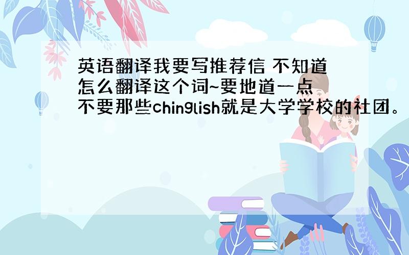 英语翻译我要写推荐信 不知道怎么翻译这个词~要地道一点 不要那些chinglish就是大学学校的社团。VP会不会有点过了