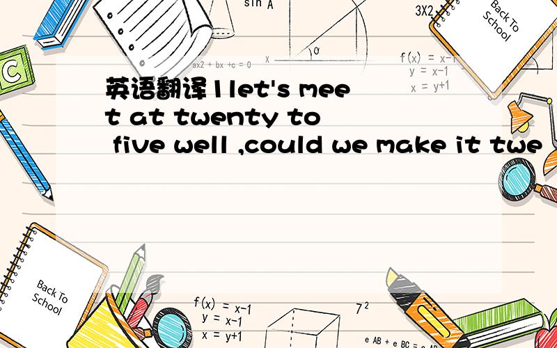 英语翻译1let's meet at twenty to five well ,could we make it twe