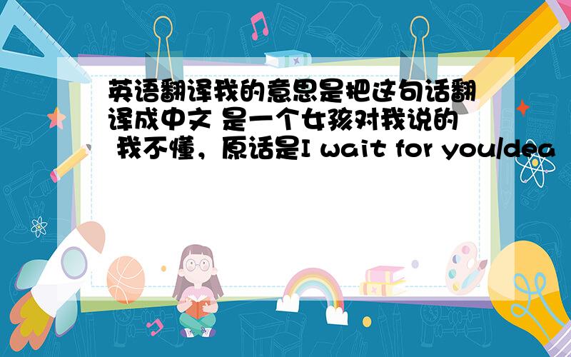 英语翻译我的意思是把这句话翻译成中文 是一个女孩对我说的 我不懂，原话是I wait for you/dea