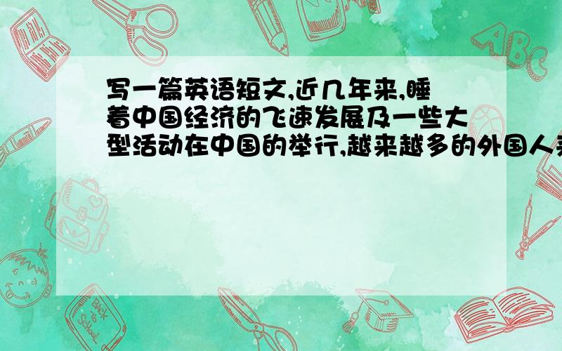 写一篇英语短文,近几年来,睡着中国经济的飞速发展及一些大型活动在中国的举行,越来越多的外国人来到了中国.这无形中对国人提