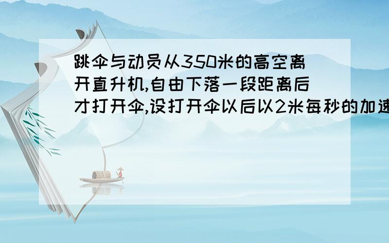 跳伞与动员从350米的高空离开直升机,自由下落一段距离后才打开伞,设打开伞以后以2米每秒的加速度做匀减速直线运动,到达地