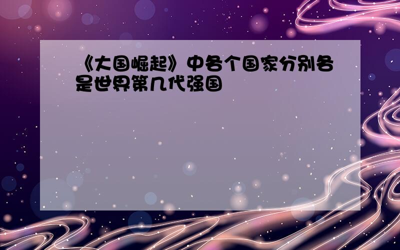 《大国崛起》中各个国家分别各是世界第几代强国