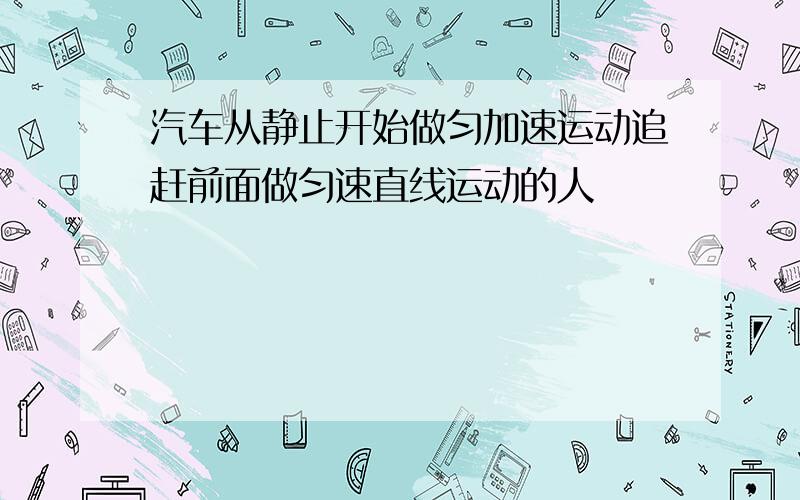 汽车从静止开始做匀加速运动追赶前面做匀速直线运动的人