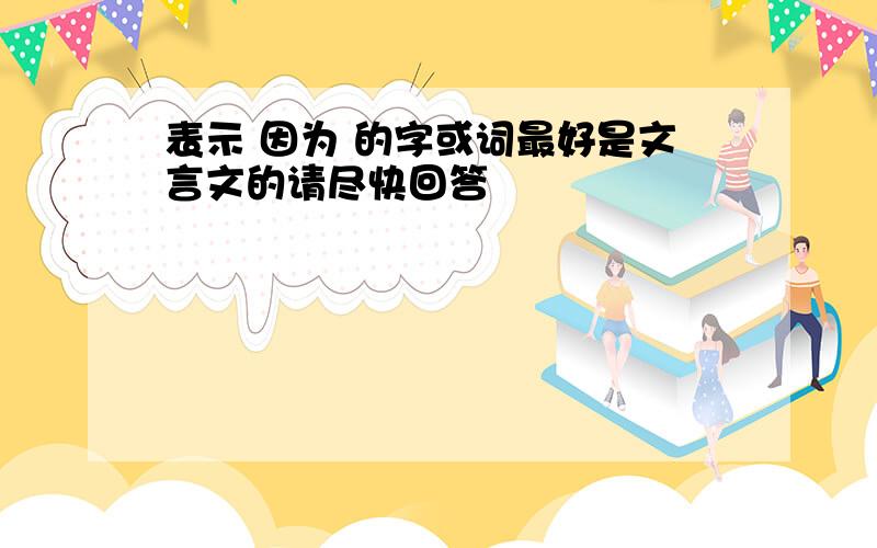 表示 因为 的字或词最好是文言文的请尽快回答