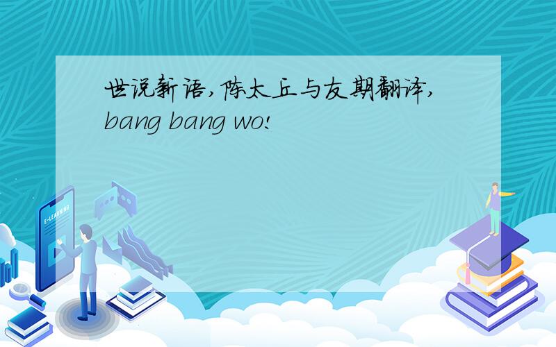 世说新语,陈太丘与友期翻译,bang bang wo!