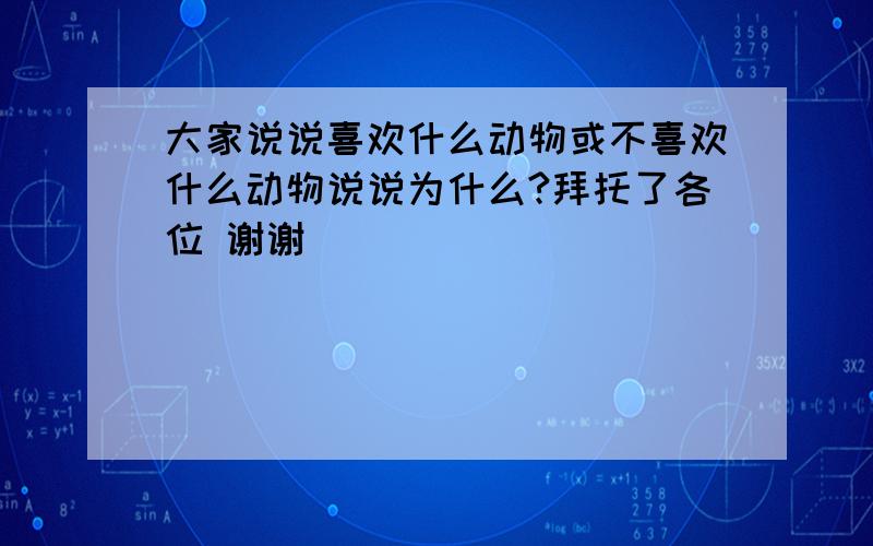 大家说说喜欢什么动物或不喜欢什么动物说说为什么?拜托了各位 谢谢