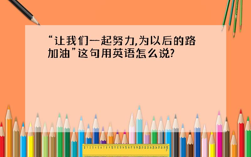 “让我们一起努力,为以后的路加油”这句用英语怎么说?