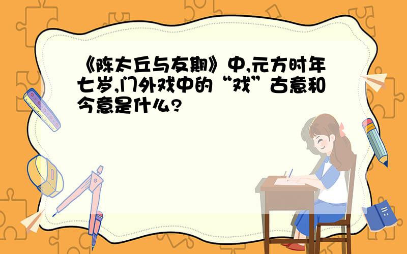 《陈太丘与友期》中,元方时年七岁,门外戏中的“戏”古意和今意是什么?