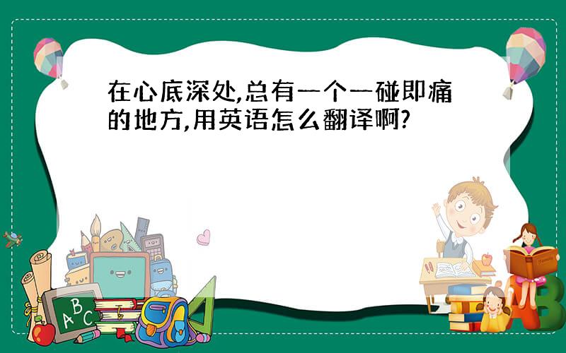 在心底深处,总有一个一碰即痛的地方,用英语怎么翻译啊?