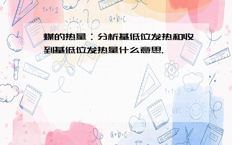 煤的热量：分析基低位发热和收到基低位发热量什么意思.