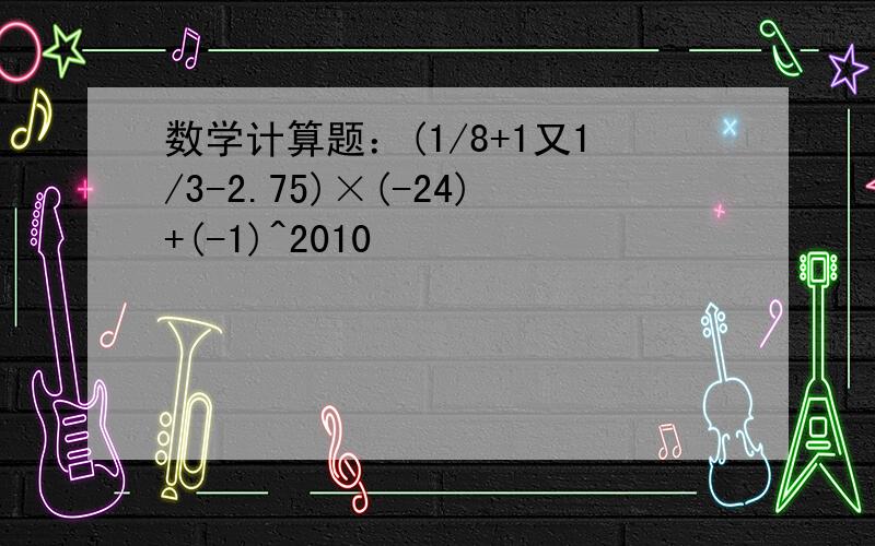 数学计算题：(1/8+1又1/3-2.75)×(-24)+(-1)^2010