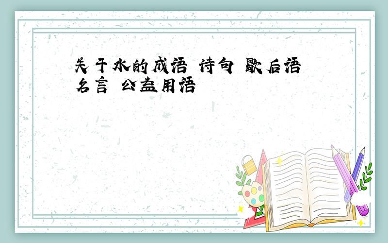 关于水的成语 诗句 歇后语 名言 公益用语