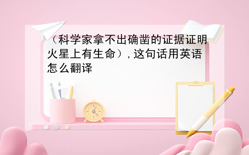 （科学家拿不出确凿的证据证明火星上有生命）,这句话用英语怎么翻译