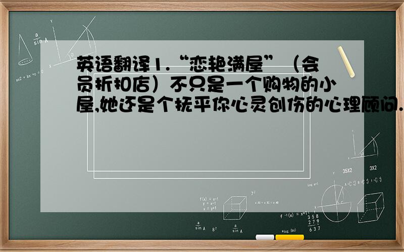 英语翻译1.“恋艳满屋”（会员折扣店）不只是一个购物的小屋,她还是个抚平你心灵创伤的心理顾问...开心的时候想起她,和她