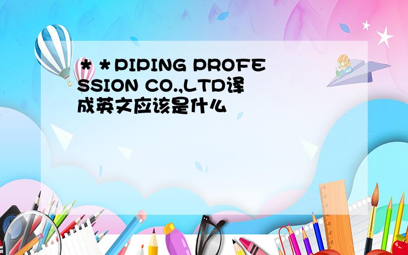 ＊＊PIPING PROFESSION CO.,LTD译成英文应该是什么