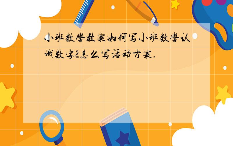 小班数学教案如何写小班数学认识数字2怎么写活动方案.