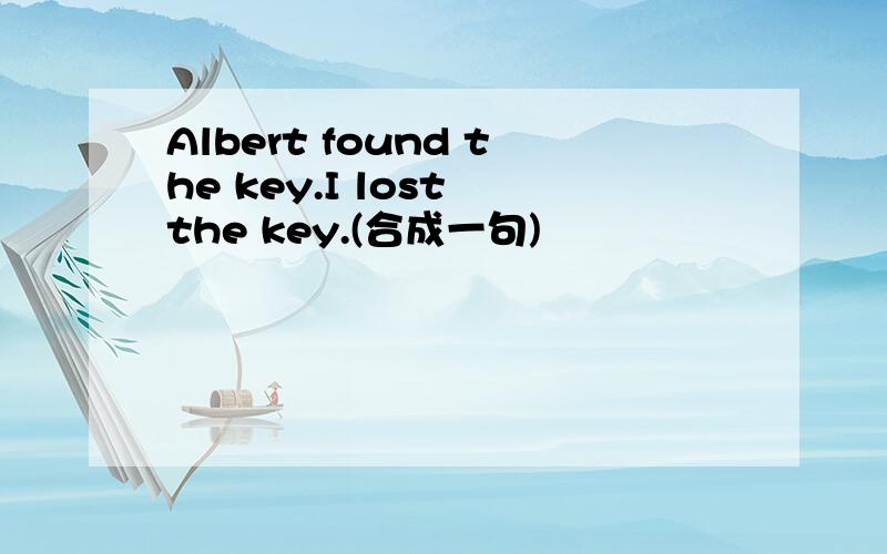 Albert found the key.I lost the key.(合成一句)