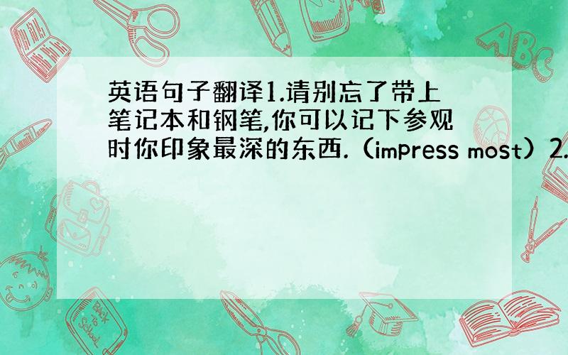 英语句子翻译1.请别忘了带上笔记本和钢笔,你可以记下参观时你印象最深的东西.（impress most）2.他希望你一回