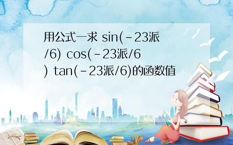 用公式一求 sin(-23派/6) cos(-23派/6) tan(-23派/6)的函数值