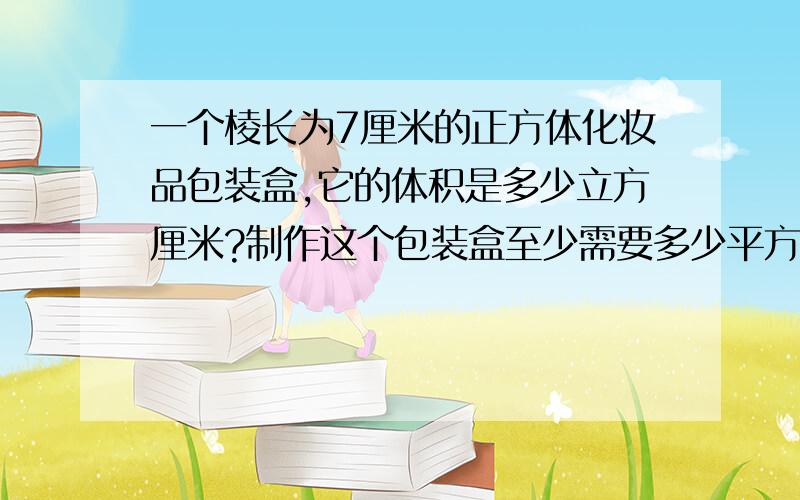 一个棱长为7厘米的正方体化妆品包装盒,它的体积是多少立方厘米?制作这个包装盒至少需要多少平方厘米的硬纸