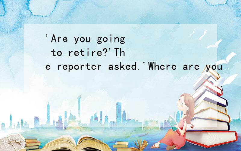 'Are you going to retire?'The reporter asked.'Where are you