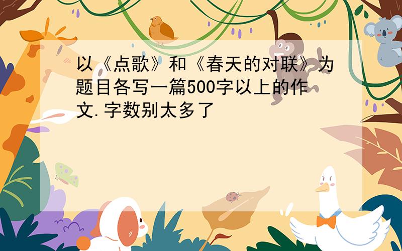 以《点歌》和《春天的对联》为题目各写一篇500字以上的作文.字数别太多了