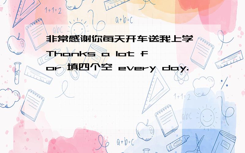 非常感谢你每天开车送我上学 Thanks a lot for 填四个空 every day.