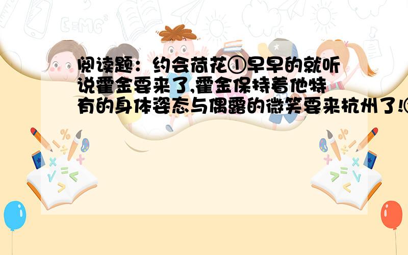 阅读题：约会荷花①早早的就听说霍金要来了,霍金保持着他特有的身体姿态与偶露的微笑要来杭州了!②霍金来杭州,人们都以为这是