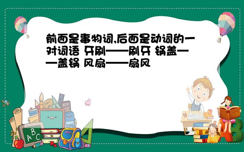 前面是事物词,后面是动词的一对词语 牙刷——刷牙 锅盖——盖锅 风扇——扇风