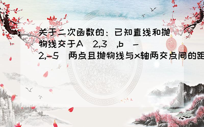 关于二次函数的：已知直线和抛物线交于A(2,3),b(-2,-5)两点且抛物线与x轴两交点间的距离为4,求：