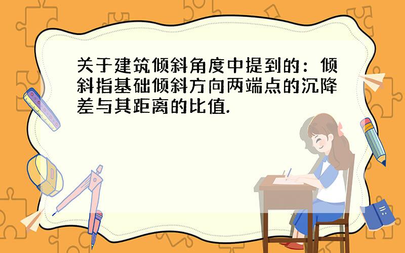 关于建筑倾斜角度中提到的：倾斜指基础倾斜方向两端点的沉降差与其距离的比值.